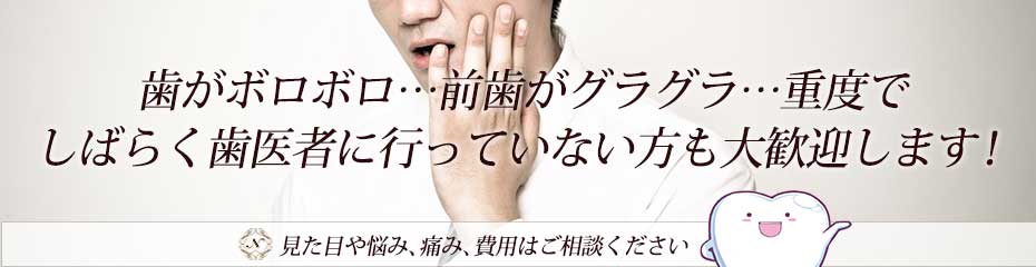 歯がボロボロ、グラグラ、重度でしばらく歯医者に行っていない方も歓迎